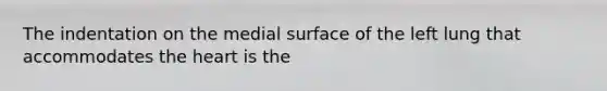 The indentation on the medial surface of the left lung that accommodates <a href='https://www.questionai.com/knowledge/kya8ocqc6o-the-heart' class='anchor-knowledge'>the heart</a> is the