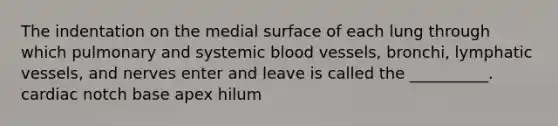 The indentation on the medial surface of each lung through which pulmonary and systemic blood vessels, bronchi, lymphatic vessels, and nerves enter and leave is called the __________. cardiac notch base apex hilum