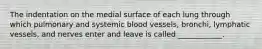 The indentation on the medial surface of each lung through which pulmonary and systemic blood vessels, bronchi, lymphatic vessels, and nerves enter and leave is called ____________.