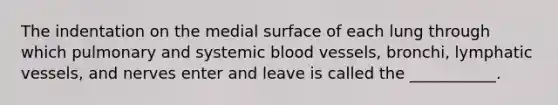 The indentation on the medial surface of each lung through which pulmonary and systemic blood vessels, bronchi, lymphatic vessels, and nerves enter and leave is called the ___________.