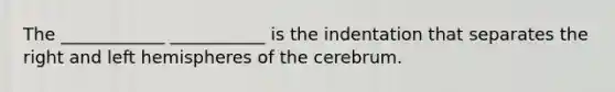 The ____________ ___________ is the indentation that separates the right and left hemispheres of the cerebrum.