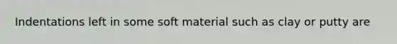 Indentations left in some soft material such as clay or putty are