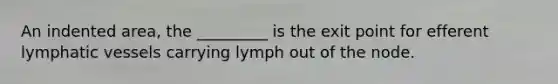 An indented area, the _________ is the exit point for efferent <a href='https://www.questionai.com/knowledge/ki6sUebkzn-lymphatic-vessels' class='anchor-knowledge'>lymphatic vessels</a> carrying lymph out of the node.