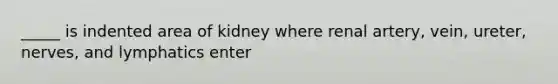 _____ is indented area of kidney where renal artery, vein, ureter, nerves, and lymphatics enter