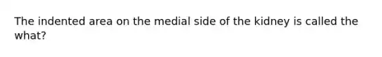 The indented area on the medial side of the kidney is called the what?