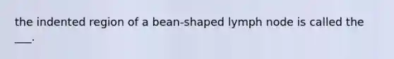 the indented region of a bean-shaped lymph node is called the ___.