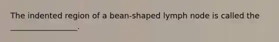 The indented region of a bean-shaped lymph node is called the _________________.