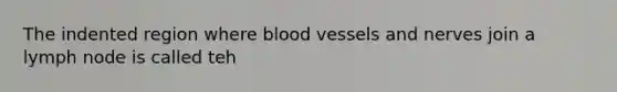 The indented region where blood vessels and nerves join a lymph node is called teh