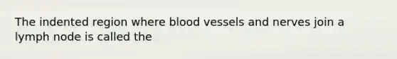 The indented region where blood vessels and nerves join a lymph node is called the