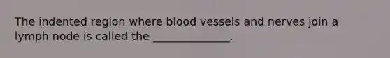 The indented region where blood vessels and nerves join a lymph node is called the ______________.