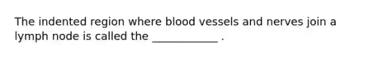 The indented region where <a href='https://www.questionai.com/knowledge/kZJ3mNKN7P-blood-vessels' class='anchor-knowledge'>blood vessels</a> and nerves join a lymph node is called the ____________ .