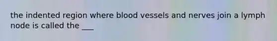 the indented region where <a href='https://www.questionai.com/knowledge/kZJ3mNKN7P-blood-vessels' class='anchor-knowledge'>blood vessels</a> and nerves join a lymph node is called the ___