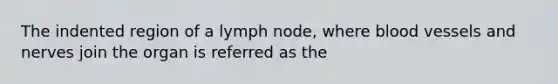 The indented region of a lymph node, where <a href='https://www.questionai.com/knowledge/kZJ3mNKN7P-blood-vessels' class='anchor-knowledge'>blood vessels</a> and nerves join the organ is referred as the