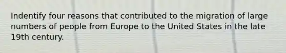 Indentify four reasons that contributed to the migration of large numbers of people from Europe to the United States in the late 19th century.