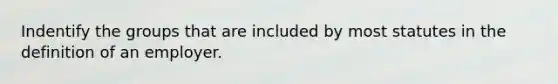 Indentify the groups that are included by most statutes in the definition of an employer.