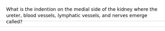 What is the indention on the medial side of the kidney where the ureter, blood vessels, lymphatic vessels, and nerves emerge called?