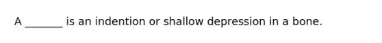 A _______ is an indention or shallow depression in a bone.