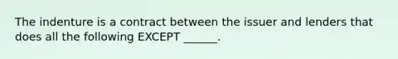 The indenture is a contract between the issuer and lenders that does all the following EXCEPT ______.