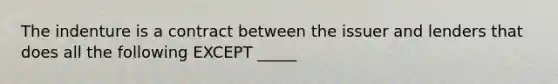 The indenture is a contract between the issuer and lenders that does all the following EXCEPT _____