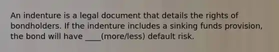 An indenture is a legal document that details the rights of bondholders. If the indenture includes a sinking funds provision, the bond will have ____(more/less) default risk.