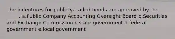 The indentures for publicly-traded bonds are approved by the _____. a.Public Company Accounting Oversight Board b.Securities and Exchange Commission c.state government d.federal government e.local government