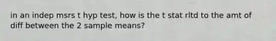 in an indep msrs t hyp test, how is the t stat rltd to the amt of diff between the 2 sample means?