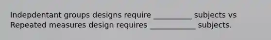 Indepdentant groups designs require __________ subjects vs Repeated measures design requires ____________ subjects.