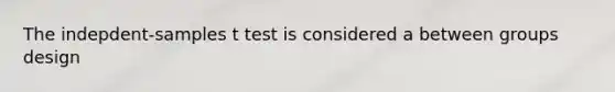 The indepdent-samples t test is considered a between groups design