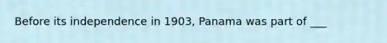 Before its independence in 1903, Panama was part of ___