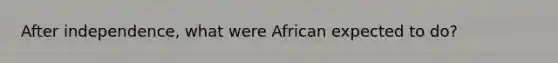 After independence, what were African expected to do?