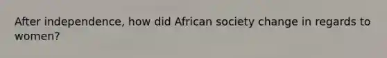 After independence, how did African society change in regards to women?