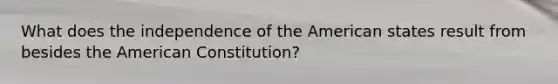 What does the independence of the American states result from besides the American Constitution?