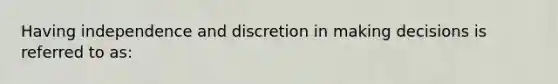 Having independence and discretion in making decisions is referred to as: