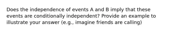 Does the independence of events A and B imply that these events are conditionally independent? Provide an example to illustrate your answer (e.g., imagine friends are calling)