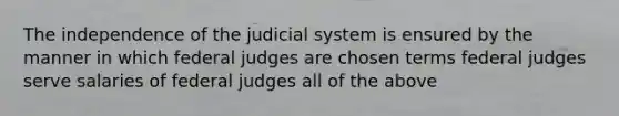 The independence of the judicial system is ensured by the manner in which federal judges are chosen terms federal judges serve salaries of federal judges all of the above