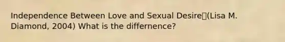 Independence Between Love and Sexual Desire(Lisa M. Diamond, 2004) What is the differnence?