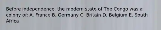 Before independence, the modern state of The Congo was a colony of: A. France B. Germany C. Britain D. Belgium E. South Africa