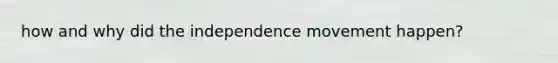 how and why did the independence movement happen?