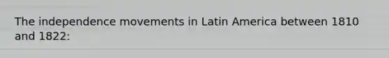 The independence movements in Latin America between 1810 and 1822: