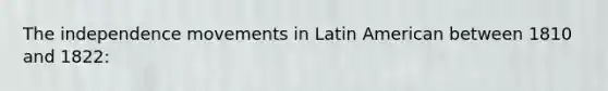 The independence movements in Latin American between 1810 and 1822: