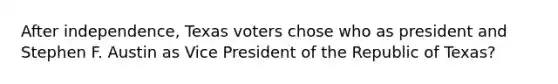 After independence, Texas voters chose who as president and Stephen F. Austin as Vice President of the Republic of Texas?