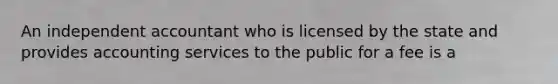 An independent accountant who is licensed by the state and provides accounting services to the public for a fee is a