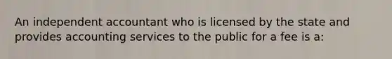 An independent accountant who is licensed by the state and provides accounting services to the public for a fee is a: