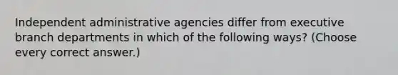 Independent administrative agencies differ from executive branch departments in which of the following ways? (Choose every correct answer.)