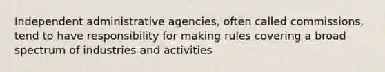 Independent administrative agencies, often called commissions, tend to have responsibility for making rules covering a broad spectrum of industries and activities