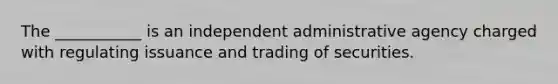 The ___________ is an independent administrative agency charged with regulating issuance and trading of securities.