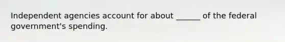 Independent agencies account for about ______ of the federal government's spending.