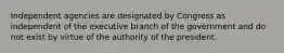 Independent agencies are designated by Congress as independent of the executive branch of the government and do not exist by virtue of the authority of the president.