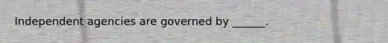 Independent agencies are governed by ______.