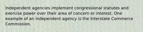 Independent agencies implement congressional statutes and exercise power over their area of concern or interest. One example of an independent agency is the Interstate Commerce Commission.